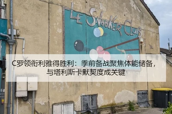 C罗领衔利雅得胜利：季前备战聚焦体能储备，与塔利斯卡默契度成关键