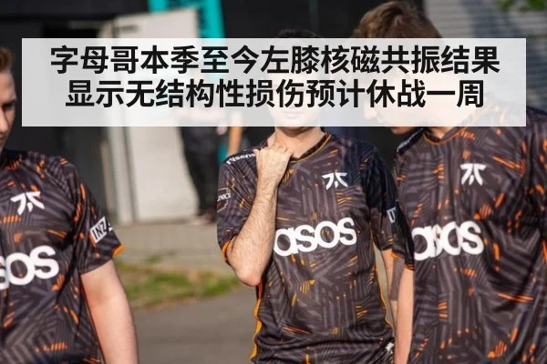 字母哥本季至今左膝核磁共振结果显示无结构性损伤预计休战一周