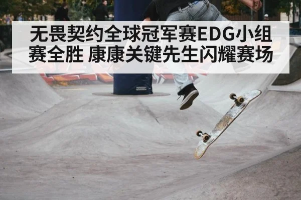 无畏契约全球冠军赛EDG小组赛全胜 康康关键先生闪耀赛场