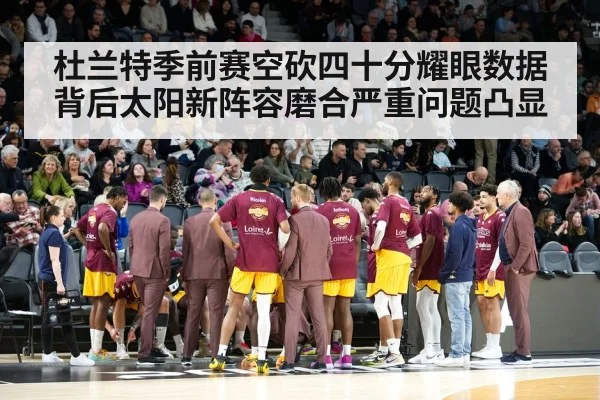 杜兰特季前赛空砍四十分耀眼数据背后太阳新阵容磨合严重问题凸显