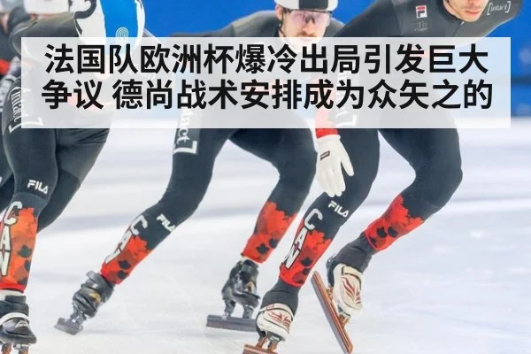 法国队欧洲杯爆冷出局引发巨大争议 德尚战术安排成为众矢之的