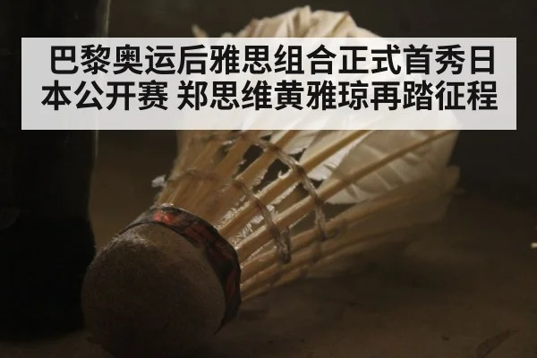 巴黎奥运后雅思组合正式首秀日本公开赛 郑思维黄雅琼再踏征程