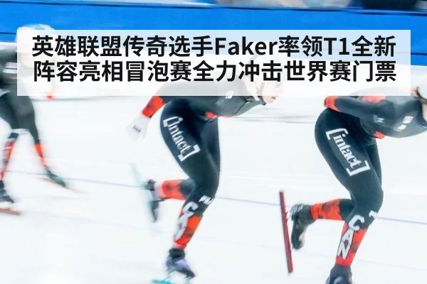 英雄联盟传奇选手Faker率领T1全新阵容亮相冒泡赛全力冲击世界赛门票